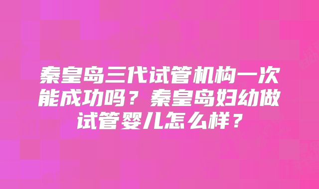 秦皇岛三代试管机构一次能成功吗?秦皇岛妇幼做试管婴儿怎么样?