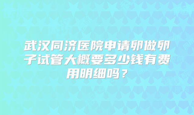 武汉同济医院申请卵做卵子试管大概要多少钱有费用明细吗？