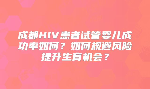 成都HIV患者试管婴儿成功率如何？如何规避风险提升生育机会？