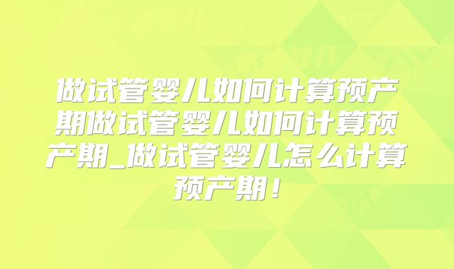 做试管婴儿如何计算预产期做试管婴儿如何计算预产期_做试管婴儿怎么计算预产期！