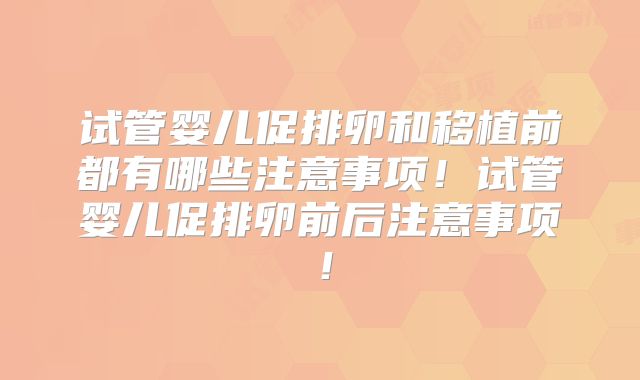 试管婴儿促排卵和移植前都有哪些注意事项！试管婴儿促排卵前后注意事项！