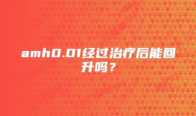 amh0.01经过治疗后能回升吗？
