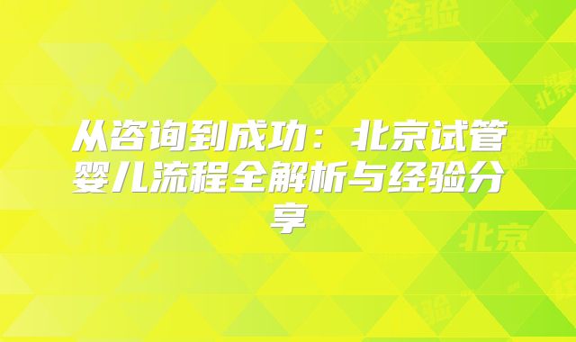 从咨询到成功：北京试管婴儿流程全解析与经验分享