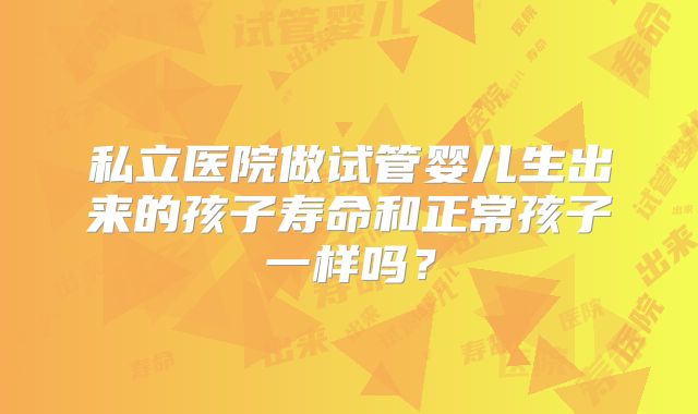 私立医院做试管婴儿生出来的孩子寿命和正常孩子一样吗？