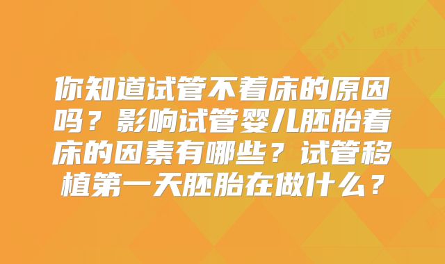 你知道试管不着床的原因吗？影响试管婴儿胚胎着床的因素有哪些？试管移植第一天胚胎在做什么？