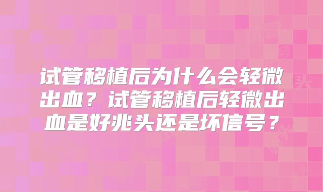 试管移植后为什么会轻微出血?试管移植后轻微出血是好兆头还是坏信号?