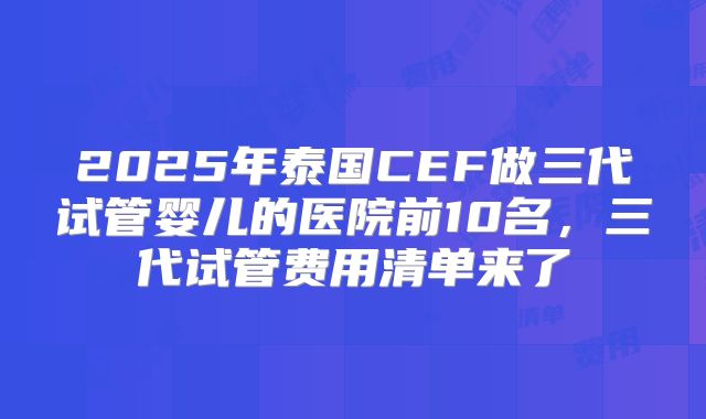 2025年泰国CEF做三代试管婴儿的医院前10名，三代试管费用清单来了