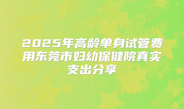 2025年高龄单身试管费用东莞市妇幼保健院真实支出分享