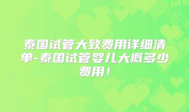 泰国试管大致费用详细清单-泰国试管婴儿大概多少费用！
