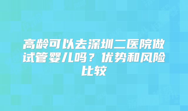 高龄可以去深圳二医院做试管婴儿吗？优势和风险比较