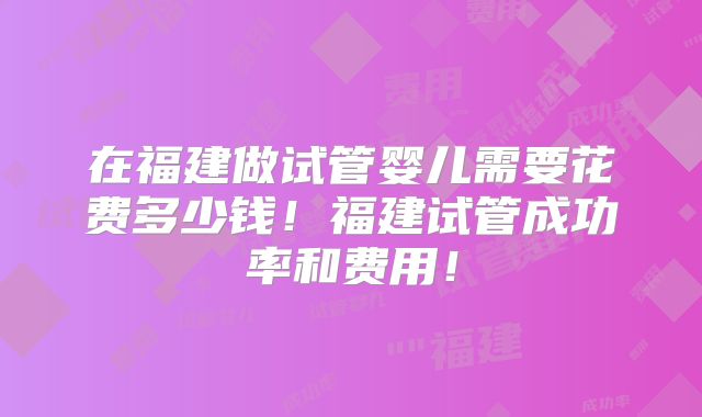 在福建做试管婴儿需要花费多少钱！福建试管成功率和费用！
