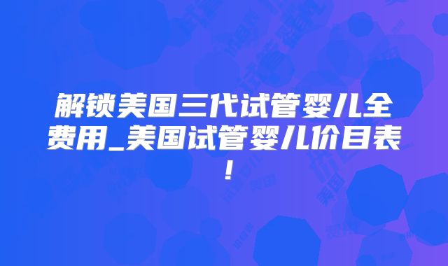 解锁美国三代试管婴儿全费用_美国试管婴儿价目表！