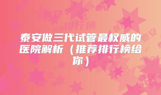 泰安做三代试管最权威的医院解析(推荐排行榜给你)