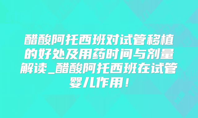 醋酸阿托西班对试管移植的好处及用药时间与剂量解读_醋酸阿托西班在试管婴儿作用!
