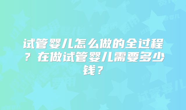 试管婴儿怎么做的全过程？在做试管婴儿需要多少钱？
