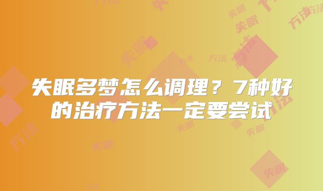 失眠多梦怎么调理？7种好的治疗方法一定要尝试