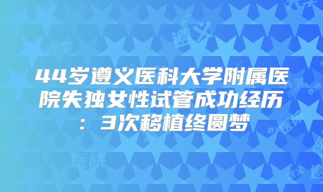 44岁遵义医科大学附属医院失独女性试管成功经历：3次移植终圆梦