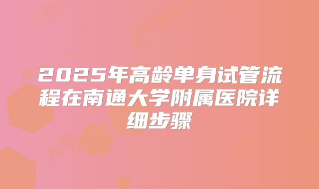 2025年高龄单身试管流程在南通大学附属医院详细步骤