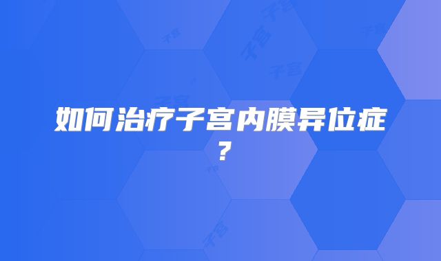 如何治疗子宫内膜异位症?