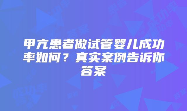 甲亢患者做试管婴儿成功率如何？真实案例告诉你答案