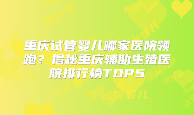 重庆试管婴儿哪家医院领跑?揭秘重庆辅助生殖医院排行榜TOP5