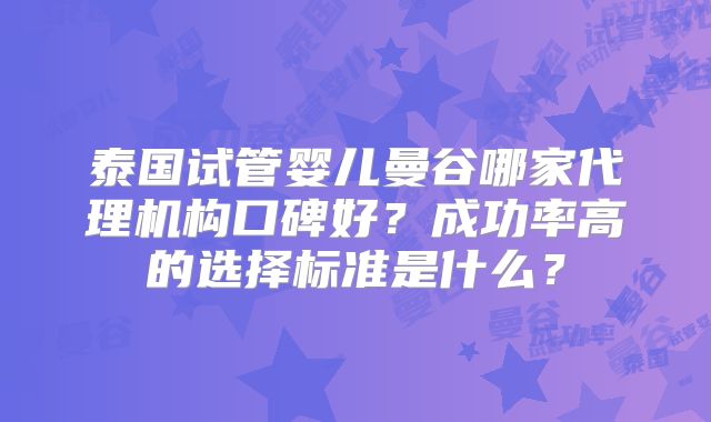 泰国试管婴儿曼谷哪家代理机构口碑好？成功率高的选择标准是什么？