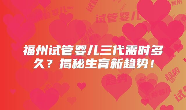 福州试管婴儿三代需时多久？揭秘生育新趋势！