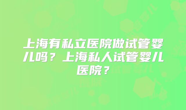 上海有私立医院做试管婴儿吗？上海私人试管婴儿医院？