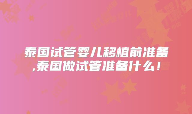 泰国试管婴儿移植前准备,泰国做试管准备什么！