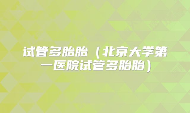 试管多胎胎（北京大学第一医院试管多胎胎）