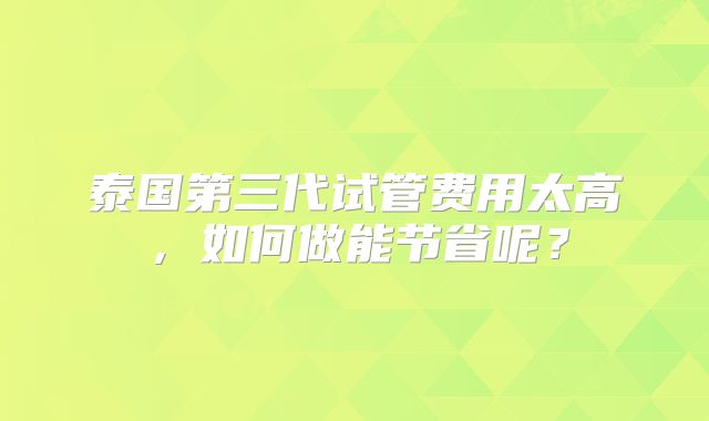 泰国第三代试管费用太高，如何做能节省呢？