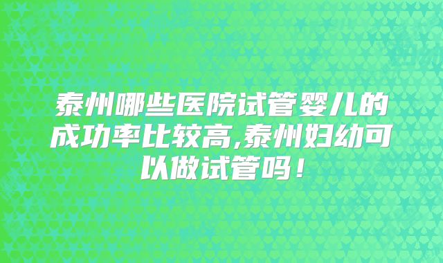 泰州哪些医院试管婴儿的成功率比较高,泰州妇幼可以做试管吗！