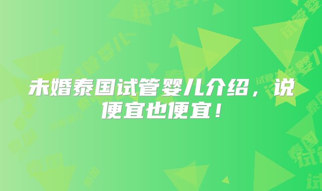 未婚泰国试管婴儿介绍，说便宜也便宜！