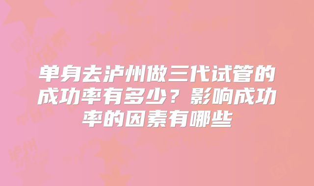 单身去泸州做三代试管的成功率有多少？影响成功率的因素有哪些