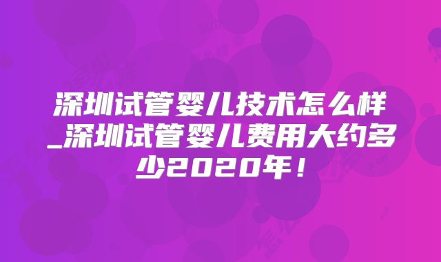 深圳试管婴儿技术怎么样_深圳试管婴儿费用大约多少2020年！