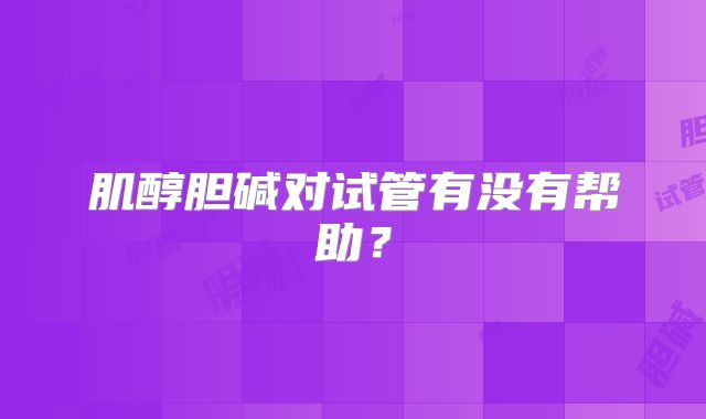 肌醇胆碱对试管有没有帮助?