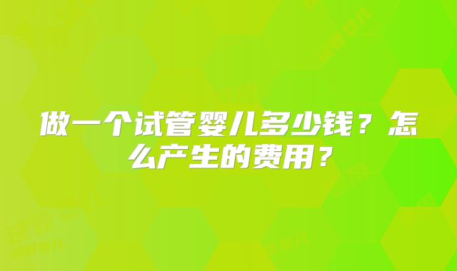 做一个试管婴儿多少钱？怎么产生的费用？