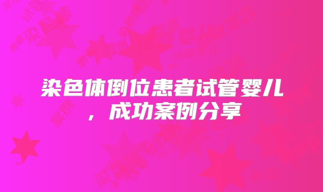 染色体倒位患者试管婴儿，成功案例分享