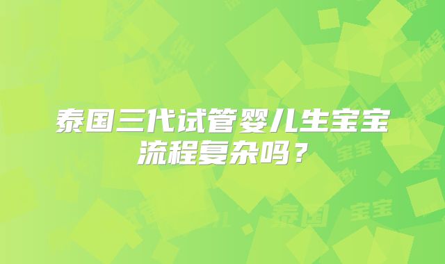 泰国三代试管婴儿生宝宝流程复杂吗？