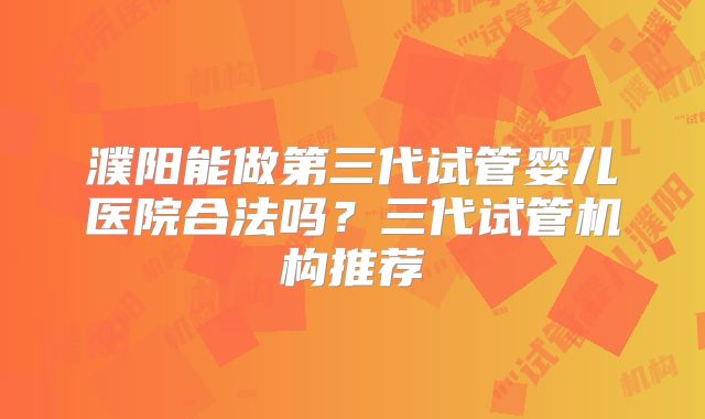 濮阳能做第三代试管婴儿医院合法吗？三代试管机构推荐