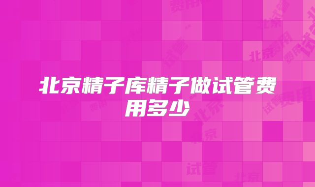 北京精子库精子做试管费用多少