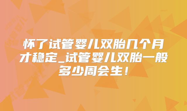 怀了试管婴儿双胎几个月才稳定_试管婴儿双胎一般多少周会生！