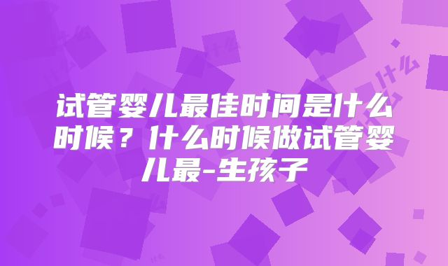 试管婴儿最佳时间是什么时候？什么时候做试管婴儿最-生孩子