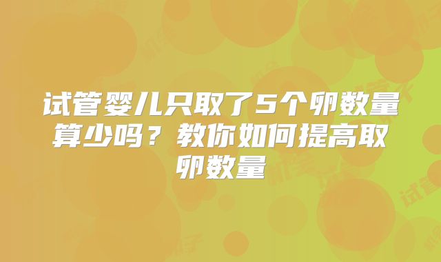 试管婴儿只取了5个卵数量算少吗？教你如何提高取卵数量