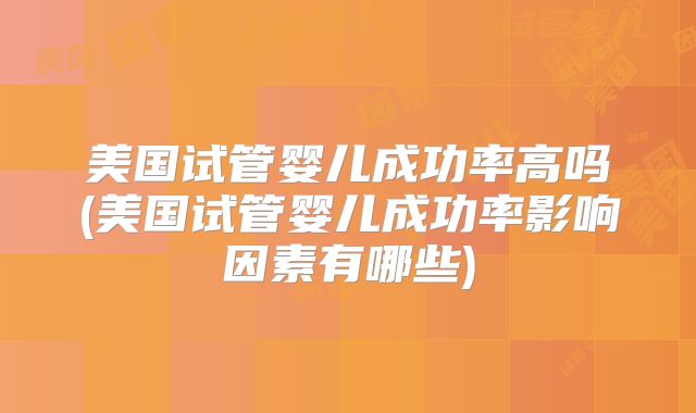 美国试管婴儿成功率高吗(美国试管婴儿成功率影响因素有哪些)