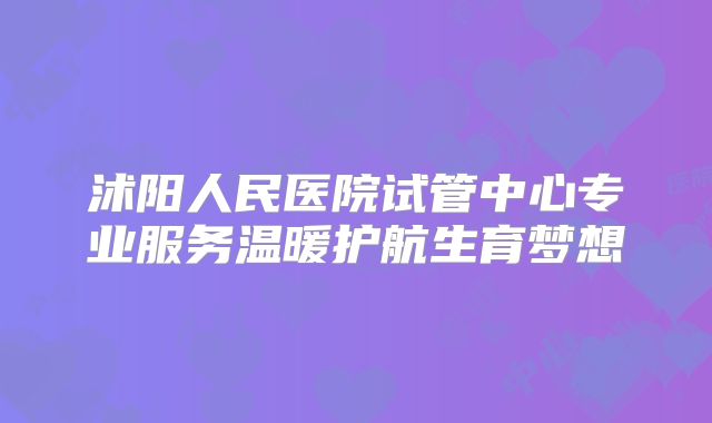 沭阳人民医院试管中心专业服务温暖护航生育梦想