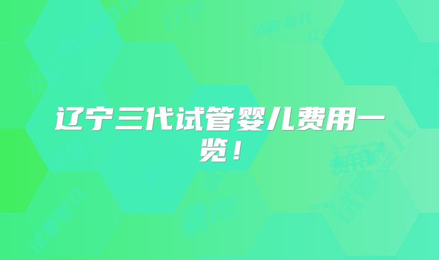 辽宁三代试管婴儿费用一览！