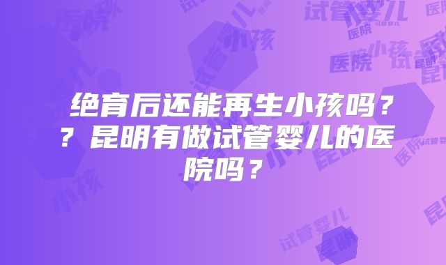​绝育后还能再生小孩吗？？昆明有做试管婴儿的医院吗？