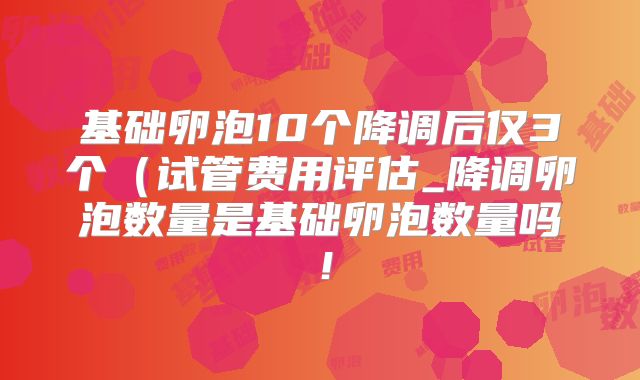 基础卵泡10个降调后仅3个(试管费用评估_降调卵泡数量是基础卵泡数量吗!