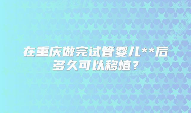 在重庆做完试管婴儿**后多久可以移植？